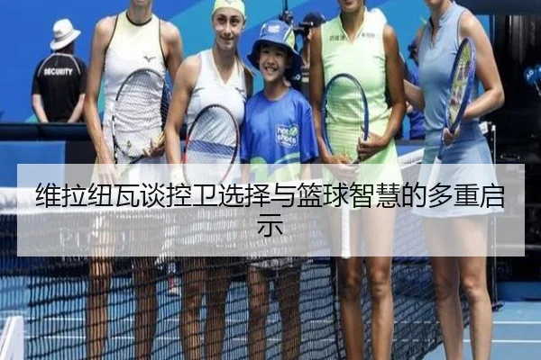 维拉纽瓦谈控卫选择与篮球智慧的多重启示